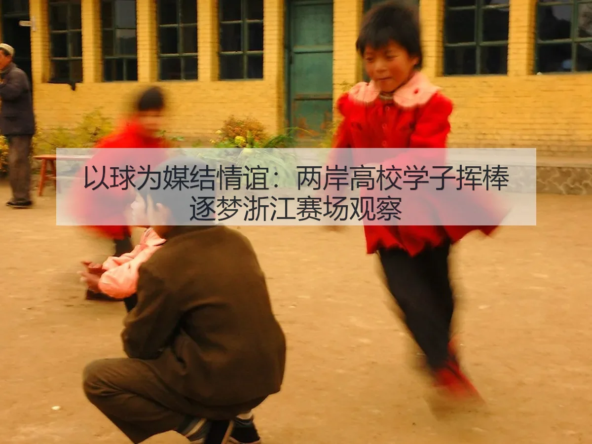 以球为媒结情谊：两岸高校学子挥棒逐梦浙江赛场观察